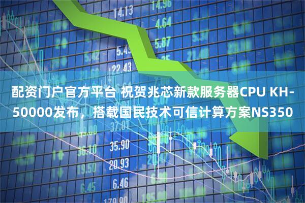 配资门户官方平台 祝贺兆芯新款服务器CPU KH-50000发布，搭载国民技术可信计算方案NS350