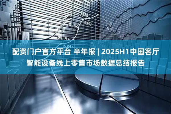 配资门户官方平台 半年报 | 2025H1中国客厅智能设备线上零售市场数据总结报告