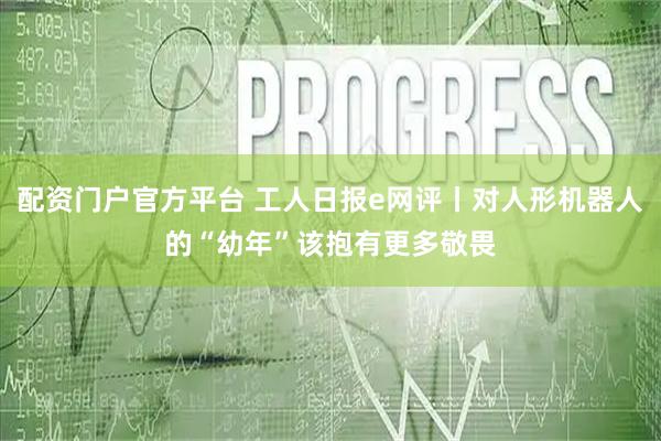 配资门户官方平台 工人日报e网评丨对人形机器人的“幼年”该抱有更多敬畏