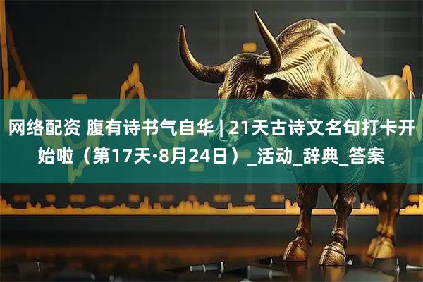 网络配资 腹有诗书气自华 | 21天古诗文名句打卡开始啦（第17天·8月24日）_活动_辞典_答案