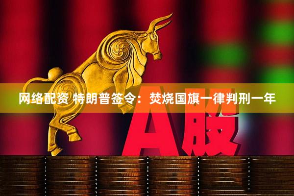 网络配资 特朗普签令：焚烧国旗一律判刑一年