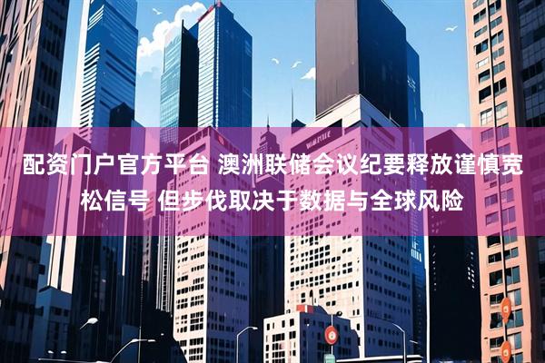 配资门户官方平台 澳洲联储会议纪要释放谨慎宽松信号 但步伐取决于数据与全球风险