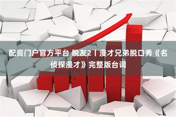 配资门户官方平台 脱友2丨漫才兄弟脱口秀《名侦探漫才》完整版台词