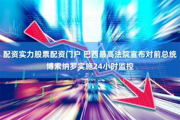 配资实力股票配资门户 巴西最高法院宣布对前总统博索纳罗实施24小时监控