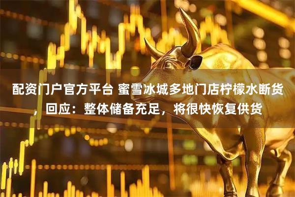 配资门户官方平台 蜜雪冰城多地门店柠檬水断货，回应：整体储备充足，将很快恢复供货