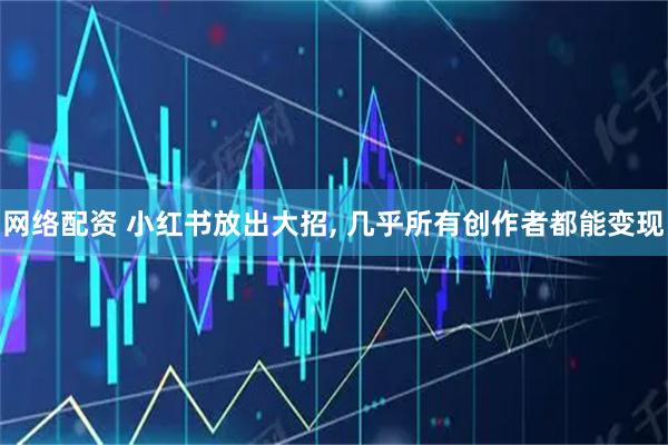 网络配资 小红书放出大招, 几乎所有创作者都能变现
