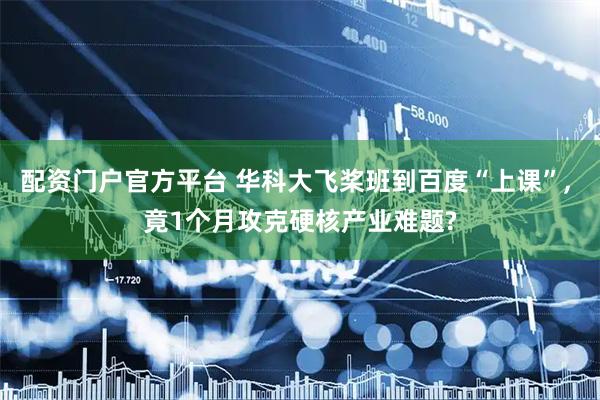 配资门户官方平台 华科大飞桨班到百度“上课”, 竟1个月攻克硬核产业难题?