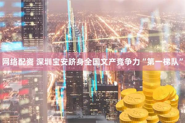 网络配资 深圳宝安跻身全国文产竞争力“第一梯队”