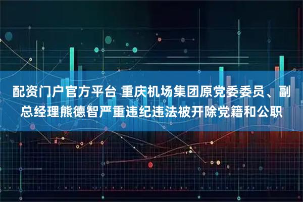 配资门户官方平台 重庆机场集团原党委委员、副总经理熊德智严重违纪违法被开除党籍和公职