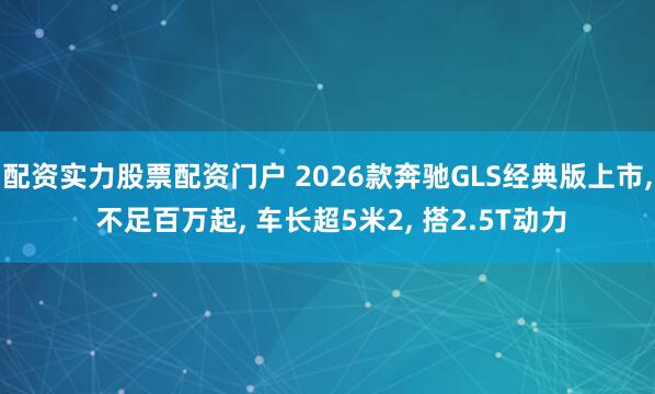 配资实力股票配资门户 2026款奔驰GLS经典版上市, 不足百万起, 车长超5米2, 搭2.5T动力