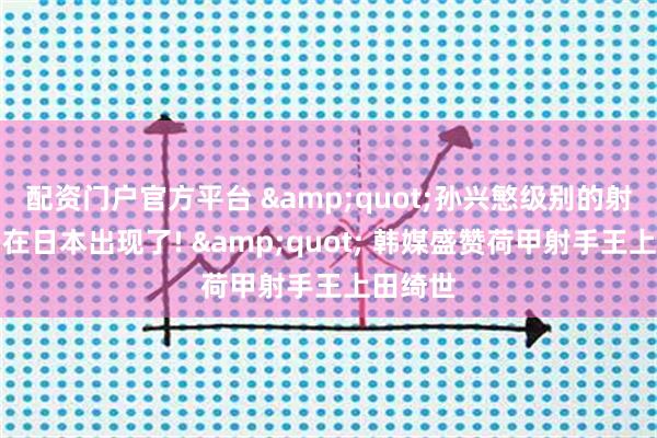 配资门户官方平台 "孙兴慜级别的射手终于在日本出现了! " 韩媒盛赞荷甲射手王上田绮世