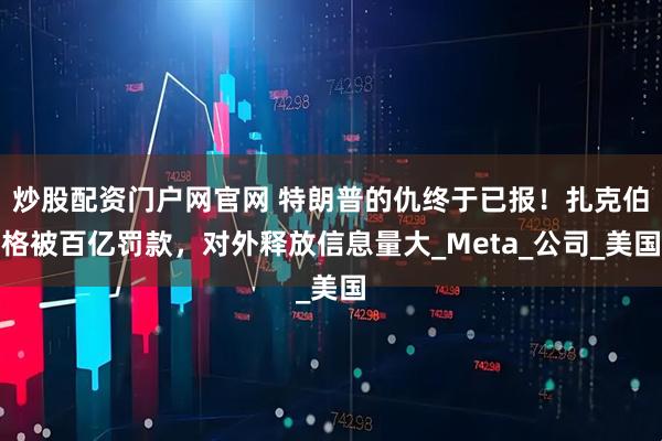 炒股配资门户网官网 特朗普的仇终于已报！扎克伯格被百亿罚款，对外释放信息量大_Meta_公司_美国