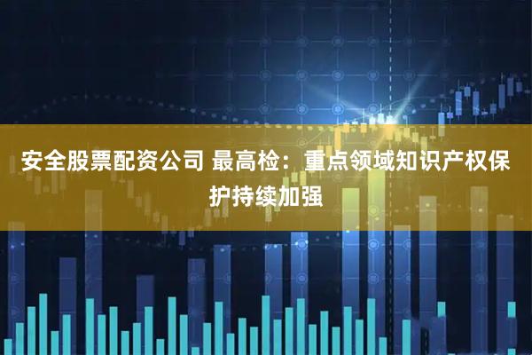 安全股票配资公司 最高检：重点领域知识产权保护持续加强