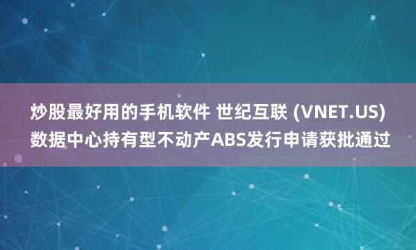 炒股最好用的手机软件 世纪互联 (VNET.US) 数据中心持有型不动产ABS发行申请获批通过