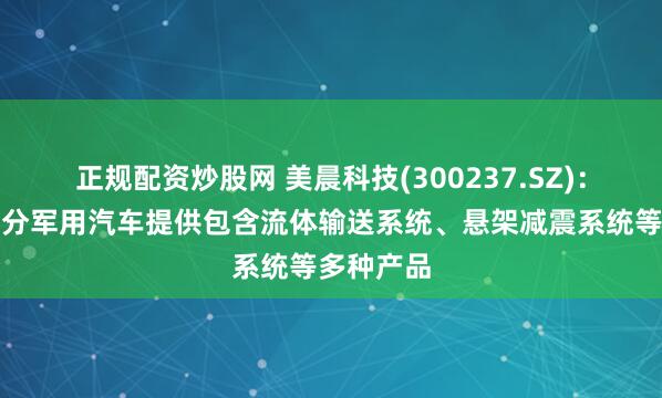 正规配资炒股网 美晨科技(300237.SZ)：目前为部分军用汽车提供包含流体输送系统、悬架减震系统等多种产品