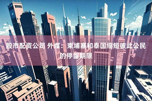 股市配资公司 外媒：柬埔寨和泰国缩短彼此公民的停留期限