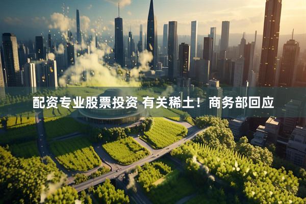 配资专业股票投资 有关稀土！商务部回应