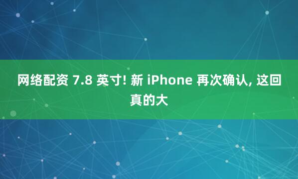 网络配资 7.8 英寸! 新 iPhone 再次确认, 这回真的大