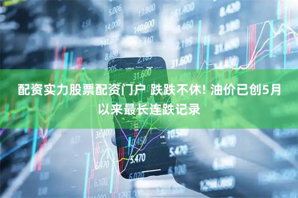 配资实力股票配资门户 跌跌不休! 油价已创5月以来最长连跌记录