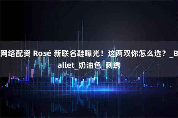 网络配资 Rosé 新联名鞋曝光！这两双你怎么选？_Ballet_奶油色_刺绣