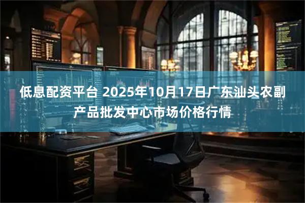低息配资平台 2025年10月17日广东汕头农副产品批发中心市场价格行情