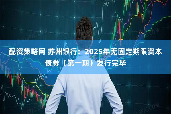 配资策略网 苏州银行：2025年无固定期限资本债券（第一期）发行完毕