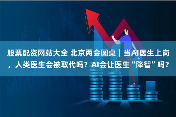 股票配资网站大全 北京两会圆桌｜当AI医生上岗，人类医生会被取代吗？AI会让医生“降智”吗？
