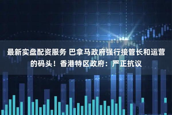 最新实盘配资服务 巴拿马政府强行接管长和运营的码头！香港特区政府：严正抗议